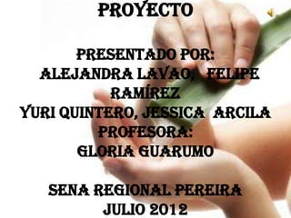 Proyecto

       Presentado por:
  Alejandra Lavao, Felipe
           Ramírez
Yuri Quintero, Jessica Arcila
         Profesora:
       Gloria Guarumo

   SENA Regional Pereira
         julio 2012
 