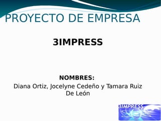 PROYECTO DE EMPRESA
3IMPRESS
NOMBRES:
Diana Ortiz, Jocelyne Cedeño y Tamara Ruiz
De León
 
