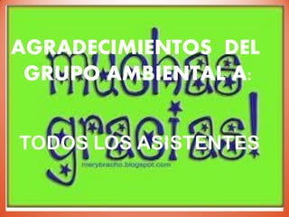 AGRADECIMIENTOS DEL
GRUPO AMBIENTAL A:
TODOS LOS ASISTENTES
 