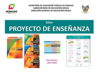 Taller
PROYECTO DE ENSEÑANZA
SECRETARÍA DE EDUCACIÓN PÚBLICA DE HIDALGO
SUBSECRETARÍA DE EDUCACIÓN BÁSICA
DIRECCIÓN GENERAL DE EDUCACIÓN BÁSICA
Ciclo Escolar
2017-2018
1
 