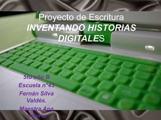 Proyecto de Escritura
  INVENTANDO HISTORIAS
         DIGITALES



 5to año B
Escuela n°43
Fernán Silva
  Valdés.
Maestra Ana
  Valeria
 