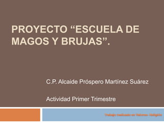 PROYECTO “ESCUELA DE
MAGOS Y BRUJAS”.
C.P. Alcaide Próspero Martínez Suárez
Actividad Primer Trimestre
 