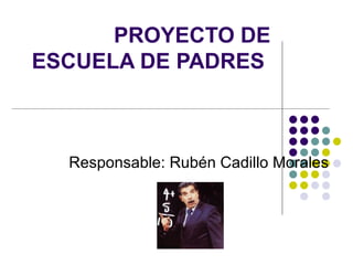 PROYECTO DE ESCUELA DE PADRES  Responsable: Rubén Cadillo Morales 