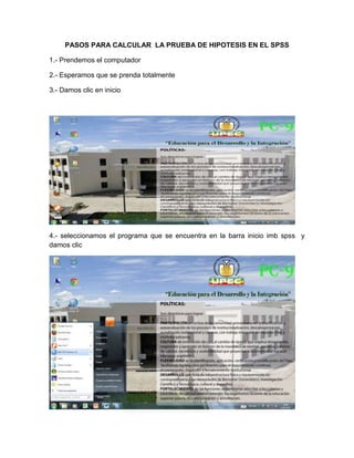 PASOS PARA CALCULAR LA PRUEBA DE HIPOTESIS EN EL SPSS

1.- Prendemos el computador

2.- Esperamos que se prenda totalmente

3.- Damos clic en inicio




4.- seleccionamos el programa que se encuentra en la barra inicio imb spss y
damos clic
 