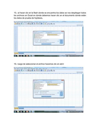 15.- al hacer clic en la flash donde se encuentra los datos se nos despliegan todos
los archivos en Excel en donde debemos hacer clic en el documento donde estén
los datos de prueba de hipótesis.




16.- luego de seleccionar el archivo hacemos clic en abrir
 