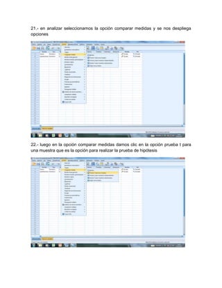 21.- en analizar seleccionamos la opción comparar medidas y se nos despliega
opciones




22.- luego en la opción comparar medidas damos clic en la opción prueba t para
una muestra que es la opción para realizar la prueba de hipótesis
 