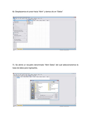 6.- Desplazamos el cursor hacia “Abrir” y damos clic en “Datos”




7.- Se abrirá un recuadro denominado “Abrir Datos” del cual seleccionaremos la
base de datos para ingresarlos.
 
