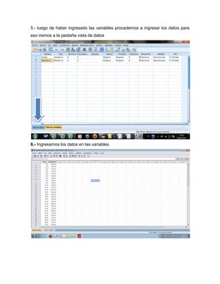 5.- luego de haber ingresado las variables procedemos a ingresar los datos para
eso iremos a la pestaña vista de datos




6.- Ingresamos los datos en las variables
 