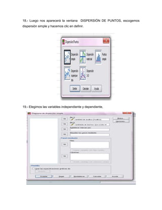 18.- Luego nos aparecerá la ventana DISPERSIÓN DE PUNTOS, escogemos
dispersión simple y hacemos clic en definir.




19.- Elegimos las variables independiente y dependiente,
 