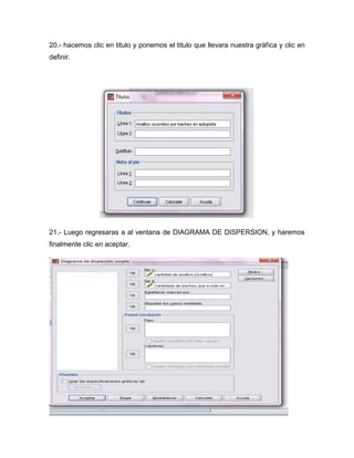 20.- hacemos clic en titulo y ponemos el titulo que llevara nuestra gráfica y clic en
definir.




21.- Luego regresaras a al ventana de DIAGRAMA DE DISPERSION, y haremos
finalmente clic en aceptar.
 