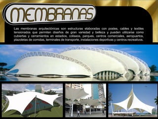 Las membranas arquitectónicas son estructuras elaboradas con postes, cables y textiles
tensionados que permiten diseños de gran variedad y belleza y pueden utilizarse como
cubiertas y cerramientos en estadios, coliseos, parques, centros comerciales, aeropuertos,
plazoletas de comidas, terminales de transporte, instalaciones deportivas y centros recreativos.
 
