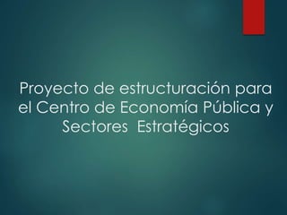 Proyecto de estructuración para 
el Centro de Economía Pública y 
Sectores Estratégicos 
 