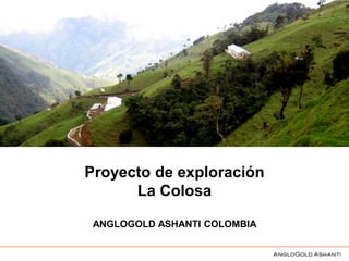 Proyecto de exploración
      La Colosa

 ANGLOGOLD ASHANTI COLOMBIA
 