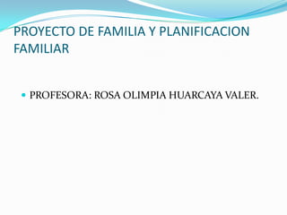 PROYECTO DE FAMILIA Y PLANIFICACION
FAMILIAR


  PROFESORA: ROSA OLIMPIA HUARCAYA VALER.
 