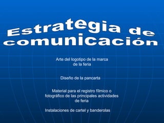 Estrategia de comunicación Arte del logotipo de la marca de la feria Material para el registro fílmico o fotográfico de las principales actividades de feria Instalaciones de cartel y banderolas Diseño de la pancarta 