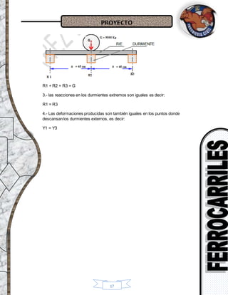 PROYECTO
17
R1 + R2 + R3 = G
3.- las reacciones en los durmientes extremos son iguales es decir:
R1 = R3
4.- Las deformaciones producidas son también iguales en los puntos donde
descansan los durmientes externos, es decir:
Y1 = Y3
 