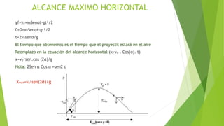 ALCANCE MAXIMO HORIZONTAL
yf=yₒ+v₀Senαt-gt²/2
0=0+v₀Senαt-gt²/2
t=2vₒsenα/g
El tiempo que obtenemos es el tiempo que el proyectil estará en el aire
Reemplazo en la ecuación del alcance horizontal:(x=vₒ . Cos(α). t)
x=vₒ²sen.cos (2α)/g
Nota: 2Sen α Cos α =sen2 α
Xmax=vₒ²sen(2α)/g
 