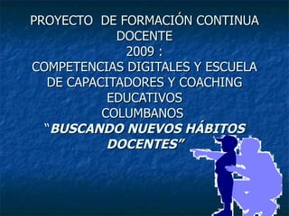 PROYECTO  DE FORMACIÓN CONTINUA DOCENTE 2009 : COMPETENCIAS DIGITALES Y ESCUELA DE CAPACITADORES Y COACHING EDUCATIVOS COLUMBANOS  “ BUSCANDO NUEVOS HÁBITOS DOCENTES” 