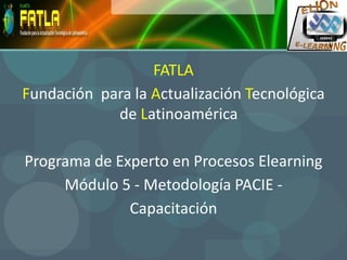 FATLA Fundación  para la Actualización Tecnológica de Latinoamérica Programa de Experto en Procesos Elearning Módulo 5 - Metodología PACIE -   Capacitación 