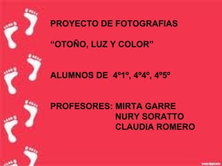 PROYECTO DE FOTOGRAFIAS
“OTOÑO, LUZ Y COLOR”
ALUMNOS DE 4º1º, 4º4º, 4º5º
PROFESORES: MIRTA GARRE
NURY SORATTO
CLAUDIA ROMERO
 