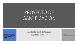 PROYECTO DE
GAMIFICACIÓN
Ana Cecilia Galich de Vásquez
Carnet No. 21005647
 