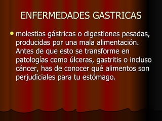 ENFERMEDADES GASTRICAS molestias gástricas o digestiones pesadas, producidas por una mala alimentación. Antes de que esto se transforme en patologías como úlceras, gastritis o incluso cáncer, has de conocer qué alimentos son perjudiciales para tu estómago.  