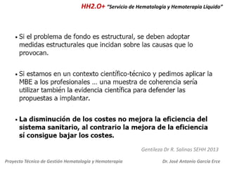 HH2.O+ “Servicio de Hematología y Hemoterapia Líquido”

Gentileza Dr R. Salinas SEHH 2013
Proyecto Técnico de Gestión Hematología y Hemoterapia

Dr. José Antonio García Erce

 