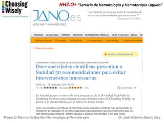 HH2.O+ “Servicio de Hematología y Hemoterapia Líquido”

http://www.choosingwisely.org/doctor-patient-lists/

Proyecto Técnico de Gestión Hematología y Hemoterapia

Dr. José Antonio García Erce

 