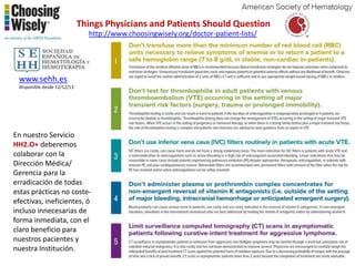 Things Physicians and Patients Should Question
http://www.choosingwisely.org/doctor-patient-lists/

www.sehh.es
diisponible desde 12/12/13

En nuestro Servicio
HH2.O+ deberemos
colaborar con la
Dirección Médica/
Gerencia para la
erradicación de todas
estas prácticas no costeefectivas, ineficientes, ó
incluso innecesarias de
forma inmediata, con el
claro beneficio para
nuestros pacientes y
nuestra Institución.

 