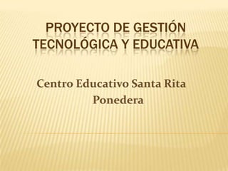 Proyecto de Gestión Tecnológica y Educativa                                 Centro Educativo Santa Rita       Ponedera  
