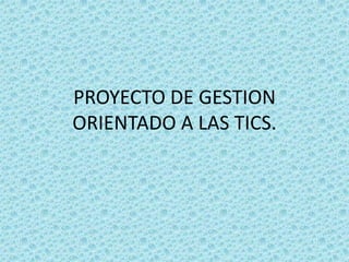 PROYECTO DE GESTION ORIENTADO A LAS TICS. 