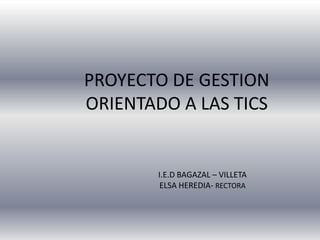 PROYECTO DE GESTION ORIENTADO A LAS TICS I.E.D BAGAZAL – VILLETA ELSA HEREDIA- RECTORA 