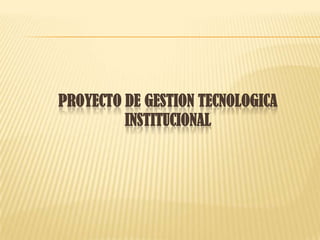 PROYECTO DE GESTION TECNOLOGICA INSTITUCIONAL 