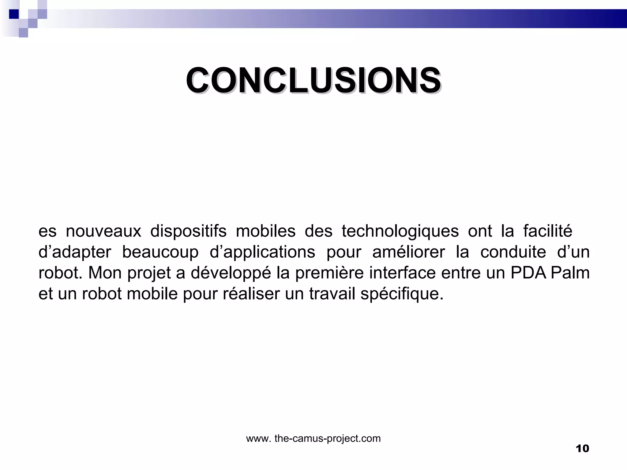 CONCLUSIONS Les nouveaux dispositifs mobiles des technologiques ont la facilité  d’adapter beaucoup d’applications pour améliorer la conduite d’un robot. Mon projet a développé la première interface entre un PDA Palm et un robot mobile pour réaliser un travail spécifique.  www. the-camus-project.com 