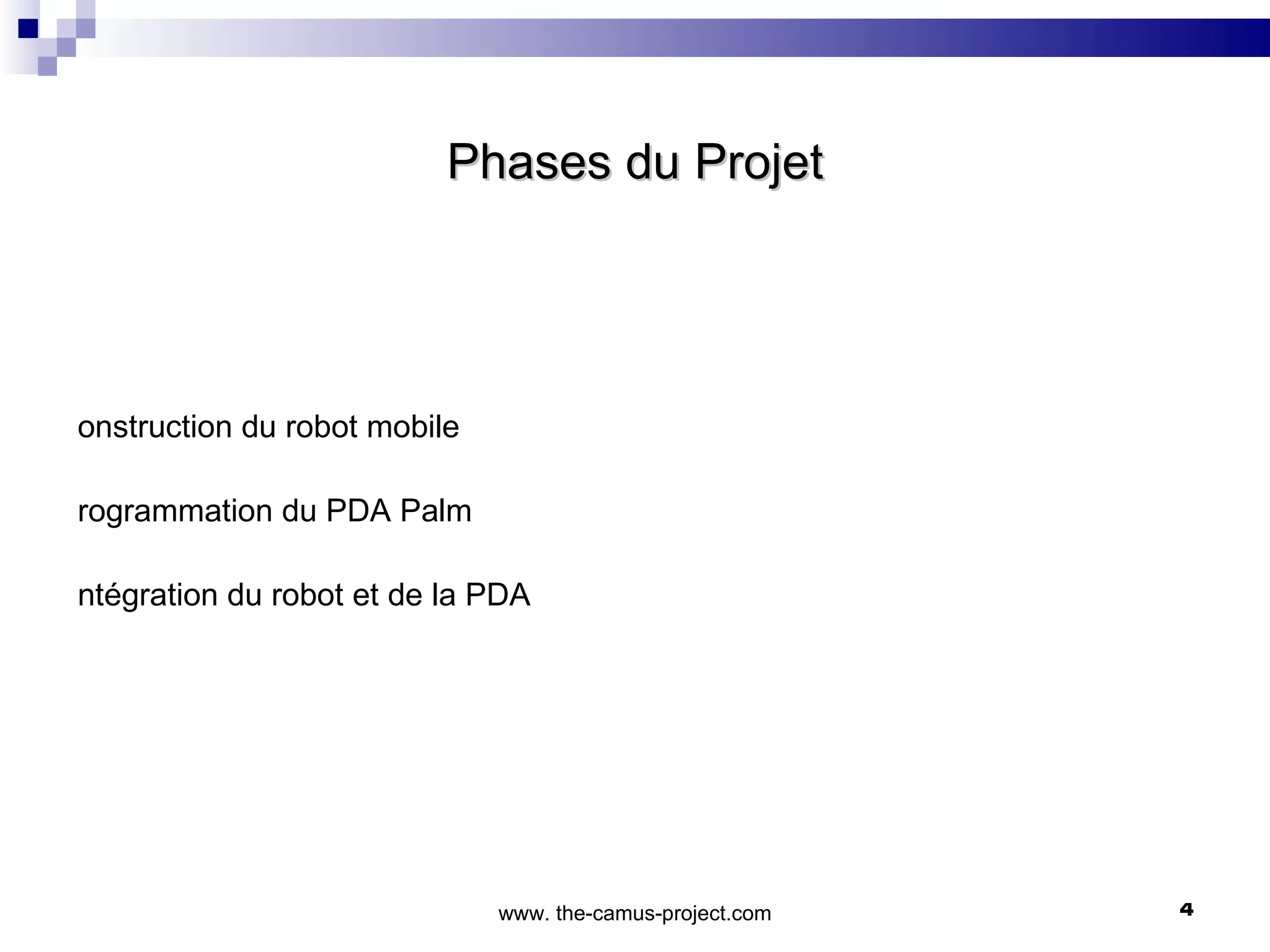 Phases du Projet www. the-camus-project.com Construction du robot mobile Programmation du PDA Palm Intégration du robot et de la PDA 