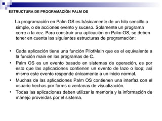 <ul><li>La programación en Palm OS es básicamente de un hilo sencillo o simple, o de acciones evento y suceso. Solamente u...