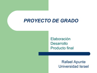 PROYECTO DE GRADO Elaboración Desarrollo Producto final Rafael Apunte Universidad Israel 