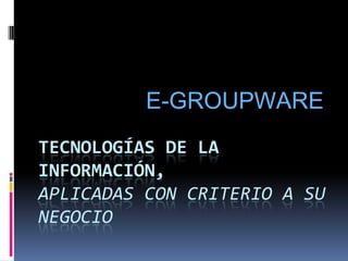 E-GROUPWARE Tecnologías de la información,aplicadas con criterio a su negocio 