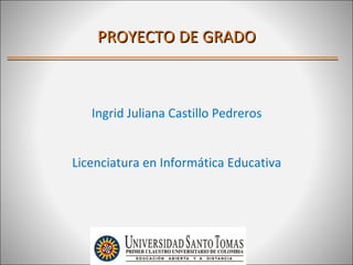 PROYECTO DE GRADO



   Ingrid Juliana Castillo Pedreros


Licenciatura en Informática Educativa
 