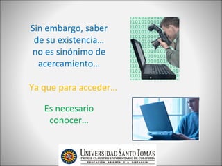 Sin embargo, saber
 de su existencia…
no es sinónimo de
  acercamiento…

Ya que para acceder…

   Es necesario
    conocer…
 