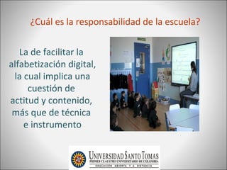 ¿Cuál es la responsabilidad de la escuela?


   La de facilitar la
alfabetización digital,
 la cual implica una
     cuestión de
actitud y contenido,
 más que de técnica
    e instrumento
 