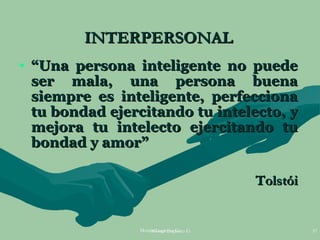 INTERPERSONAL
• “Una persona inteligente no puede
  ser mala, una persona buena
  siempre es inteligente, perfecciona
  tu bondad ejercitando tu intelecto, y
  mejora tu intelecto ejercitando tu
  bondad y amor”

                                       Tolstói


                Moises Logroño G. G.
                    Moises Logroño               57
 