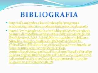  http://cife.uniandes.edu.co/index.php/programas-

academicos/maestria-en-educacion/proyectos-de-grado
 https://www.google.com.co/search?q=proyecto+de+grado
&source=lnms&tbm=isch&sa=X&ei=XRJ7UrzAIsirkQeOkI
DwBA&ved=0CAcQ_AUoAQ&biw=1024&bih=738#facrc=_
&imgdii=_&imgrc=h95R4Oz4QbZ6cM%3A%3BPTCVWewFXjwrM%3Bhttp%253A%252F%252Fwww.ing.ula.ve
%252Fcontrol%252Fwordpress%252Fwpcontent%252Fdescargas%252F%252F2009%252F03%252Fpr
opuesta.png%3Bhttp%253A%252F%252Fwww.ing.ula.ve%2
52Fcontrol%252Fcursos%252Fla-propuesta-de-proyectode-grado%252F%3B566%3B478

 