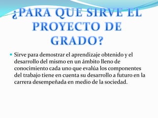  Sirve para demostrar el aprendizaje obtenido y el

desarrollo del mismo en un ámbito lleno de
conocimiento cada uno que evalúa los componentes
del trabajo tiene en cuenta su desarrollo a futuro en la
carrera desempeñada en medio de la sociedad.

 