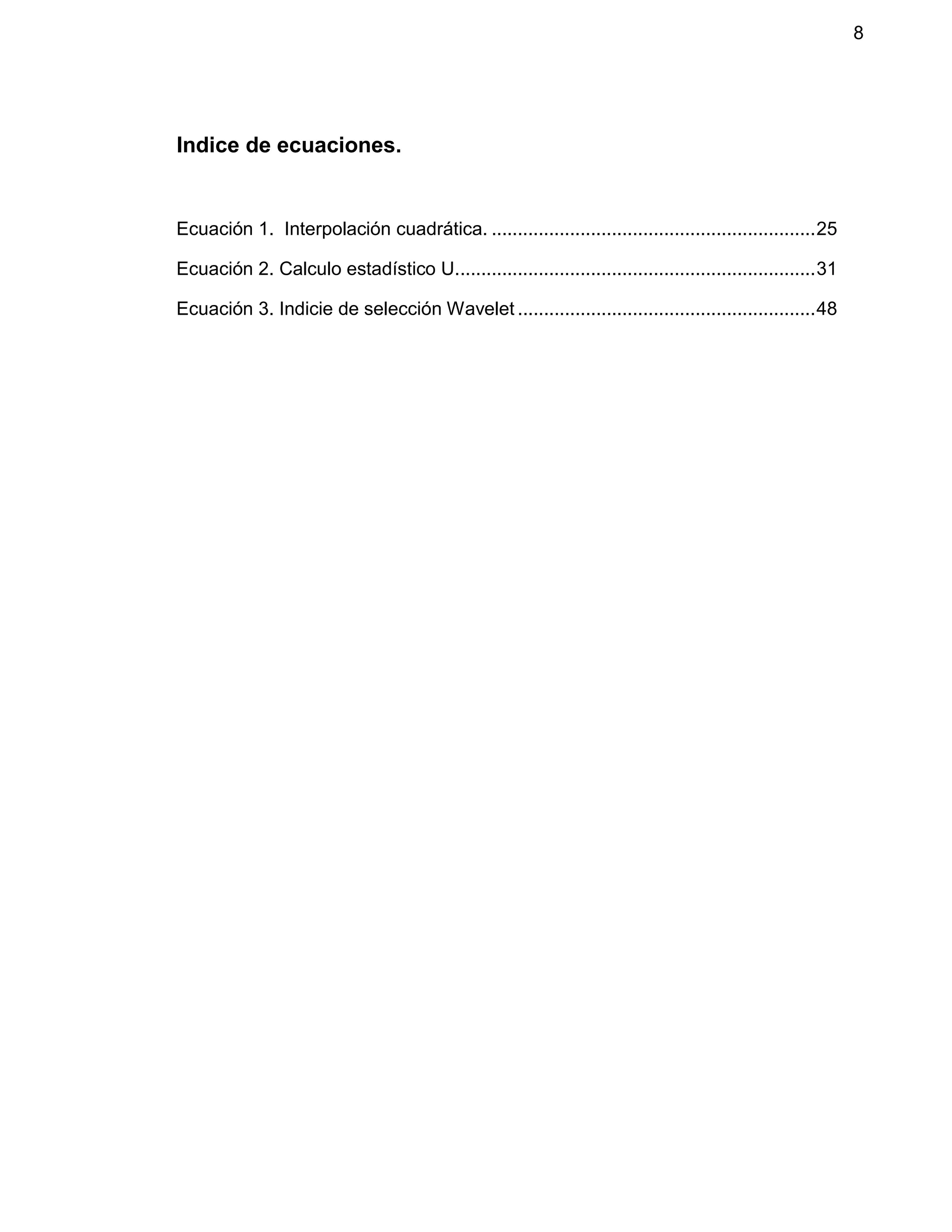 8
Indice de ecuaciones.
Ecuación 1. Interpolación cuadrática. ..............................................................25
Ecuación 2. Calculo estadístico U.....................................................................31
Ecuación 3. Indicie de selección Wavelet .........................................................48
 