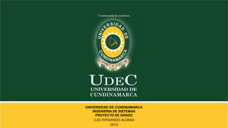 Construyendo la excelencia 
UNIVERSIDAD DE CUNDINAMARCA 
INGENIERIA DE SISTEMAS 
PROYECTO DE GRADO 
LUIS FERNANDO ALOMIA 
2014 
 