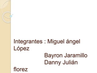 Integrantes : Miguel ángel 
López 
Bayron Jaramillo 
Danny Julián 
florez 
 