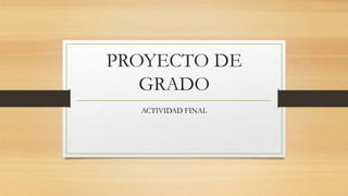 PROYECTO DE
GRADO
ACTIVIDAD FINAL
 