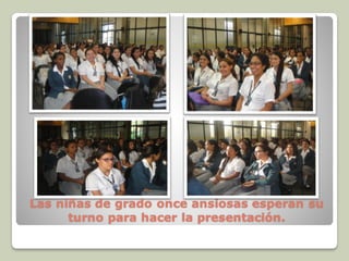 Las niñas de grado once ansiosas esperan su
turno para hacer la presentación.
 