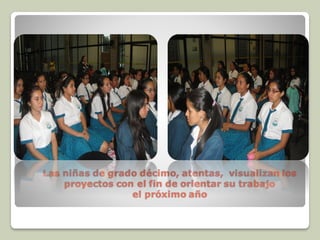 Las niñas de grado décimo, atentas, visualizan los
proyectos con el fin de orientar su trabajo
el próximo año
 